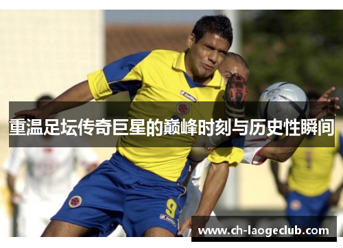 重温足坛传奇巨星的巅峰时刻与历史性瞬间 重温足坛传奇巨星的巅峰时刻与历史性瞬间