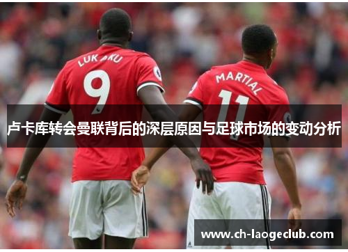 卢卡库转会曼联背后的深层原因与足球市场的变动分析 卢卡库转会曼联背后的深层原因与足球市场的变动分析