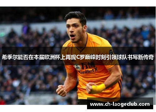希季尔能否在本届欧洲杯上再现C罗巅峰时刻引领球队书写新传奇 希季尔能否在本届欧洲杯上再现C罗巅峰时刻引领球队书写新传奇
