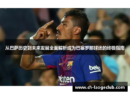 从巴萨历史到未来发展全面解析成为巴塞罗那球迷的终极指南 从巴萨历史到未来发展全面解析成为巴塞罗那球迷的终极指南