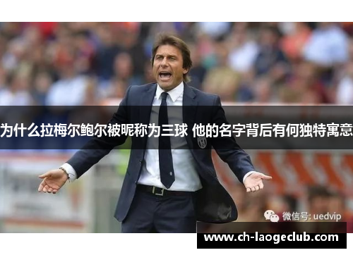 为什么拉梅尔鲍尔被昵称为三球 他的名字背后有何独特寓意 为什么拉梅尔鲍尔被昵称为三球 他的名字背后有何独特寓意