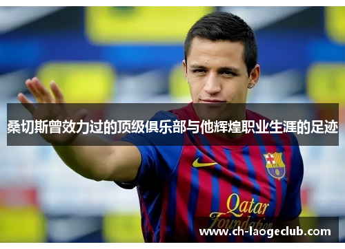 桑切斯曾效力过的顶级俱乐部与他辉煌职业生涯的足迹 桑切斯曾效力过的顶级俱乐部与他辉煌职业生涯的足迹