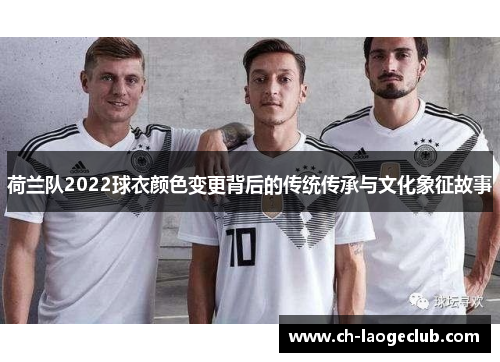 荷兰队2022球衣颜色变更背后的传统传承与文化象征故事