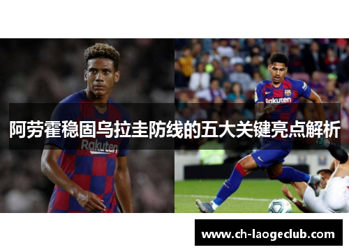 阿劳霍稳固乌拉圭防线的五大关键亮点解析