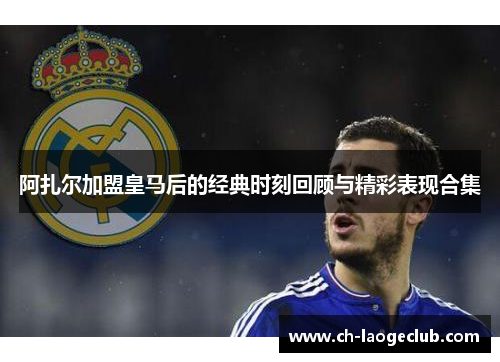 阿扎尔加盟皇马后的经典时刻回顾与精彩表现合集