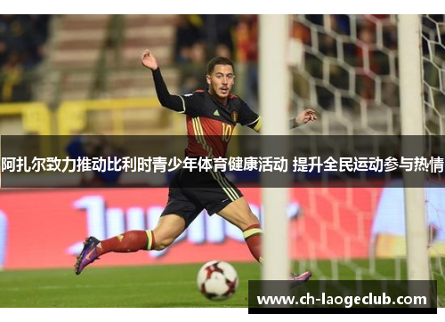 阿扎尔致力推动比利时青少年体育健康活动 提升全民运动参与热情