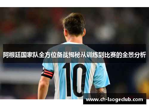 阿根廷国家队全方位备战揭秘从训练到比赛的全景分析 阿根廷国家队全方位备战揭秘从训练到比赛的全景分析