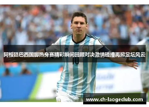 阿根廷巴西国脚热身赛精彩瞬间回顾对决激情碰撞再掀足坛风云