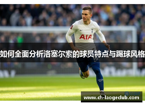如何全面分析洛塞尔索的球员特点与踢球风格 如何全面分析洛塞尔索的球员特点与踢球风格