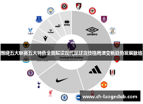 围绕五大联赛五大特色全面解读现代足球竞技格局演变新趋势发展脉络