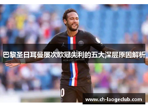 巴黎圣日耳曼屡次欧冠失利的五大深层原因解析 巴黎圣日耳曼屡次欧冠失利的五大深层原因解析