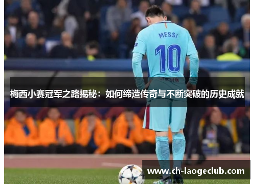 梅西小赛冠军之路揭秘：如何缔造传奇与不断突破的历史成就