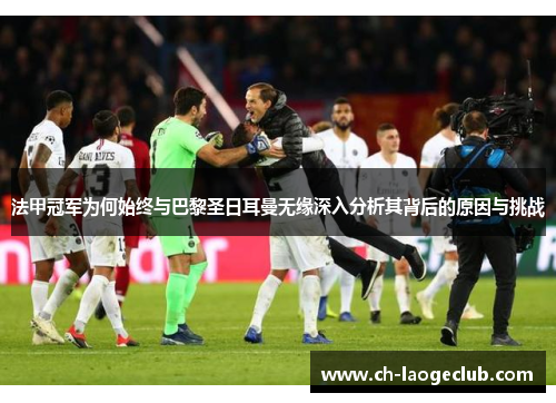 法甲冠军为何始终与巴黎圣日耳曼无缘深入分析其背后的原因与挑战 法甲冠军为何始终与巴黎圣日耳曼无缘深入分析其背后的原因与挑战