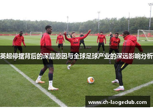 英超停摆背后的深层原因与全球足球产业的深远影响分析