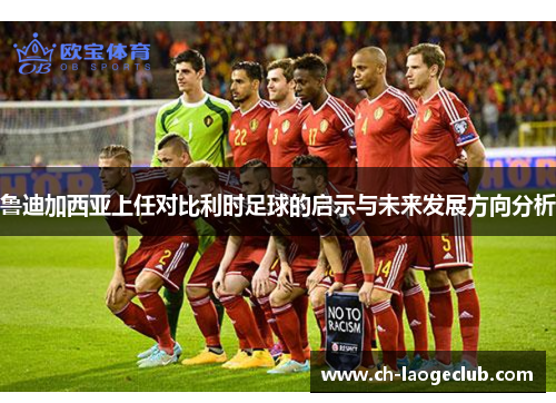 鲁迪加西亚上任对比利时足球的启示与未来发展方向分析