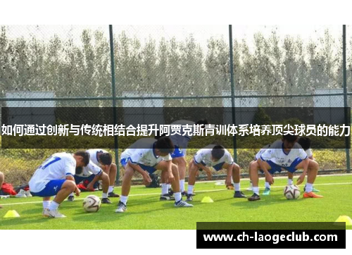如何通过创新与传统相结合提升阿贾克斯青训体系培养顶尖球员的能力