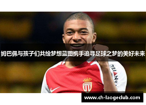 姆巴佩与孩子们共绘梦想蓝图携手追寻足球之梦的美好未来 姆巴佩与孩子们共绘梦想蓝图携手追寻足球之梦的美好未来