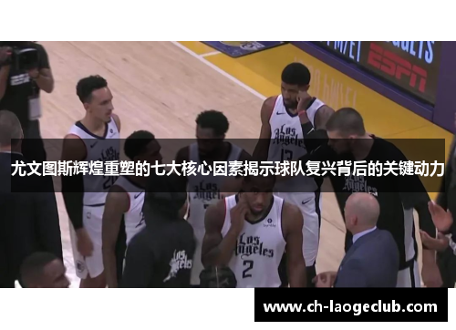 尤文图斯辉煌重塑的七大核心因素揭示球队复兴背后的关键动力