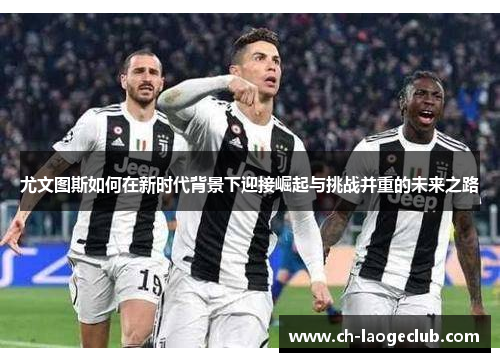 尤文图斯如何在新时代背景下迎接崛起与挑战并重的未来之路