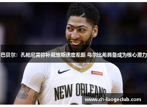 巴贝尔:孔帕尼需弥补戴维斯速度差距 乌尔比希具备成为核心潜力 巴贝尔:孔帕尼需弥补戴维斯速度差距 乌尔比希具备成为核心潜力