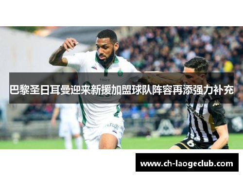 巴黎圣日耳曼迎来新援加盟球队阵容再添强力补充 巴黎圣日耳曼迎来新援加盟球队阵容再添强力补充