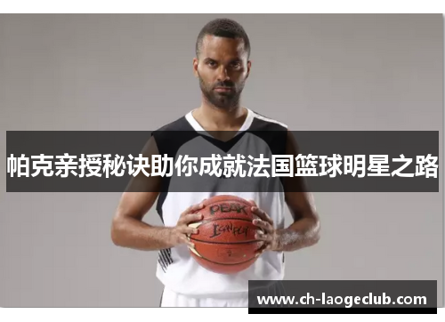 帕克亲授秘诀助你成就法国篮球明星之路