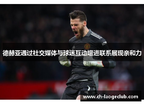 德赫亚通过社交媒体与球迷互动增进联系展现亲和力 德赫亚通过社交媒体与球迷互动增进联系展现亲和力