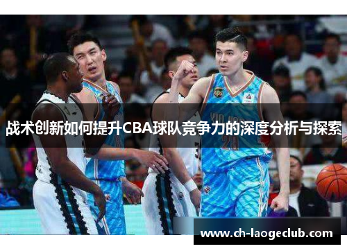 战术创新如何提升CBA球队竞争力的深度分析与探索 战术创新如何提升CBA球队竞争力的深度分析与探索