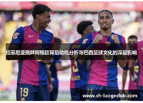 拉菲尼亚挑衅阿根廷背后动机分析与巴西足球文化的深层影响 拉菲尼亚挑衅阿根廷背后动机分析与巴西足球文化的深层影响