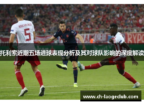 托利索近期五场进球表现分析及其对球队影响的深度解读