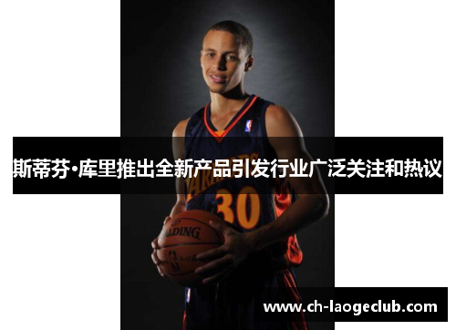 斯蒂芬·库里推出全新产品引发行业广泛关注和热议
