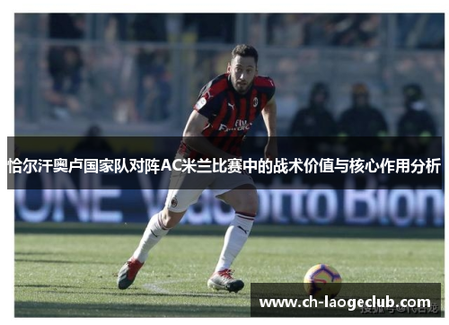 恰尔汗奥卢国家队对阵AC米兰比赛中的战术价值与核心作用分析