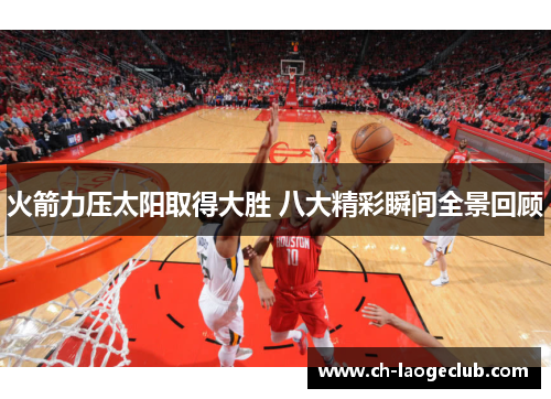 火箭力压太阳取得大胜 八大精彩瞬间全景回顾 火箭力压太阳取得大胜 八大精彩瞬间全景回顾