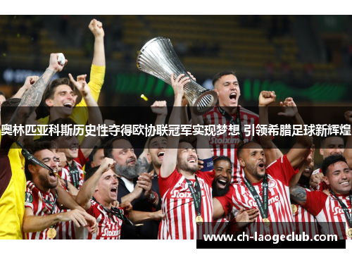 奥林匹亚科斯历史性夺得欧协联冠军实现梦想 引领希腊足球新辉煌