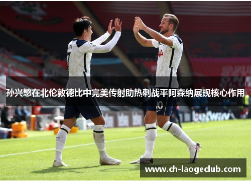 孙兴慜在北伦敦德比中完美传射助热刺战平阿森纳展现核心作用