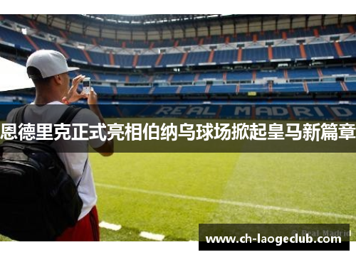 恩德里克正式亮相伯纳乌球场掀起皇马新篇章