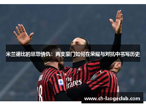 米兰德比的恩怨情仇:两支豪门如何在荣耀与对抗中书写历史 米兰德比的恩怨情仇:两支豪门如何在荣耀与对抗中书写历史
