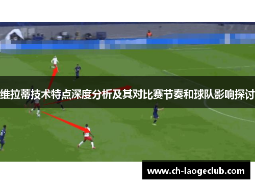 维拉蒂技术特点深度分析及其对比赛节奏和球队影响探讨