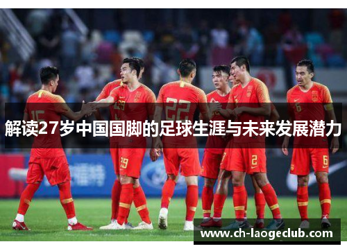 解读27岁中国国脚的足球生涯与未来发展潜力 解读27岁中国国脚的足球生涯与未来发展潜力