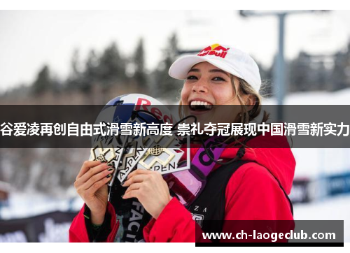 谷爱凌再创自由式滑雪新高度 崇礼夺冠展现中国滑雪新实力 谷爱凌再创自由式滑雪新高度 崇礼夺冠展现中国滑雪新实力