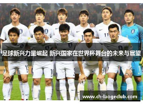 足球新兴力量崛起 新兴国家在世界杯舞台的未来与展望 足球新兴力量崛起 新兴国家在世界杯舞台的未来与展望