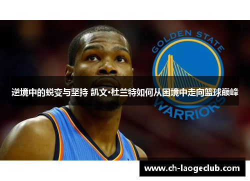 逆境中的蜕变与坚持 凯文·杜兰特如何从困境中走向篮球巅峰 逆境中的蜕变与坚持 凯文·杜兰特如何从困境中走向篮球巅峰