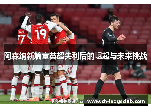 阿森纳新篇章英超失利后的崛起与未来挑战