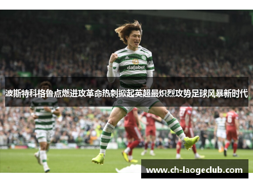 波斯特科格鲁点燃进攻革命热刺掀起英超最炽烈攻势足球风暴新时代 波斯特科格鲁点燃进攻革命热刺掀起英超最炽烈攻势足球风暴新时代