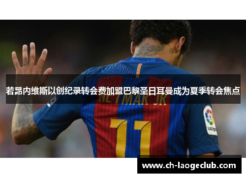 若昂内维斯以创纪录转会费加盟巴黎圣日耳曼成为夏季转会焦点 若昂内维斯以创纪录转会费加盟巴黎圣日耳曼成为夏季转会焦点